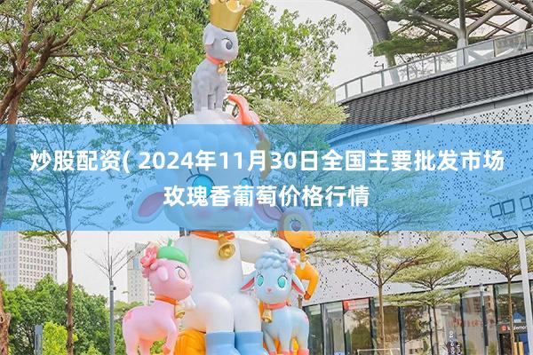 炒股配资( 2024年11月30日全国主要批发市场玫瑰香葡萄价格行情