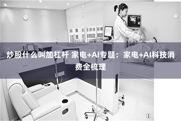 炒股什么叫加杠杆 家电+AI专题：家电+AI科技消费全梳理