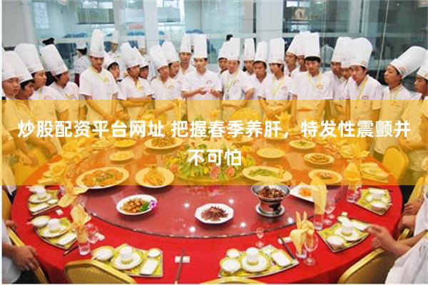 炒股配资平台网址 把握春季养肝，特发性震颤并不可怕
