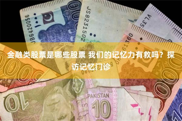 金融类股票是哪些股票 我们的记忆力有救吗？探访记忆门诊