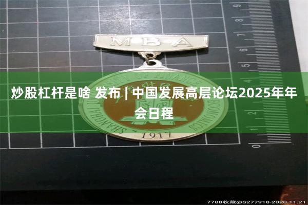 炒股杠杆是啥 发布 | 中国发展高层论坛2025年年会日程