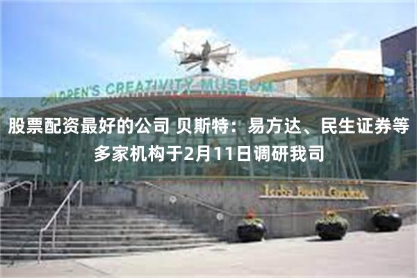 股票配资最好的公司 贝斯特：易方达、民生证券等多家机构于2月11日调研我司