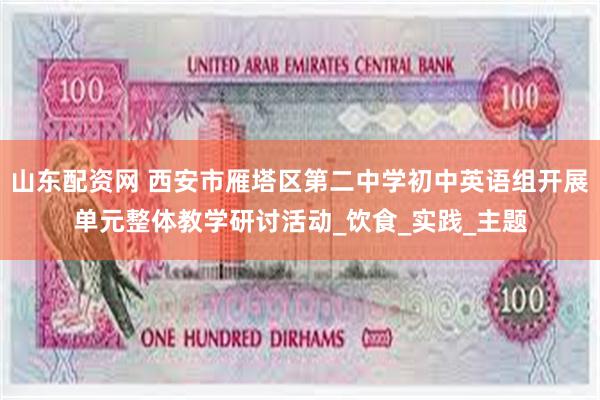山东配资网 西安市雁塔区第二中学初中英语组开展单元整体教学研讨活动_饮食_实践_主题
