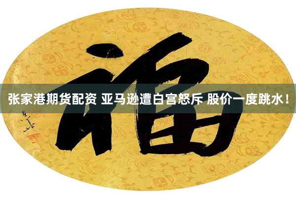 张家港期货配资 亚马逊遭白宫怒斥 股价一度跳水！