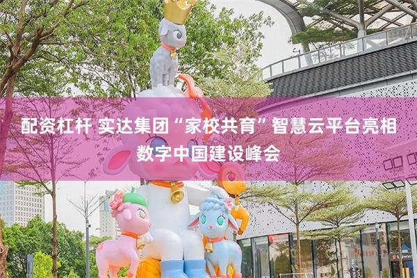 配资杠杆 实达集团“家校共育”智慧云平台亮相数字中国建设峰会
