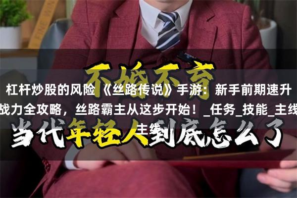 杠杆炒股的风险 《丝路传说》手游：新手前期速升战力全攻略，丝路霸主从这步开始！_任务_技能_主线