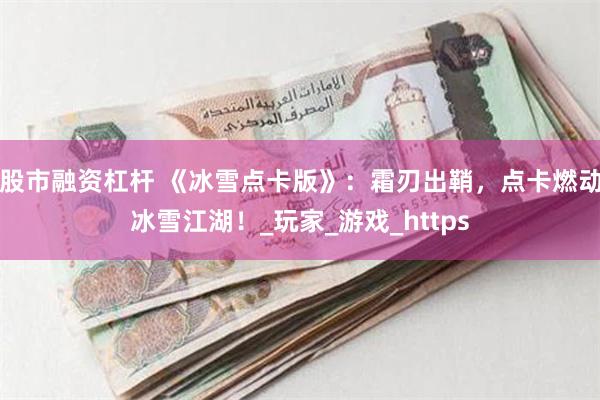 股市融资杠杆 《冰雪点卡版》：霜刃出鞘，点卡燃动冰雪江湖！_玩家_游戏_https