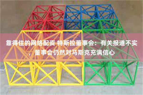 靠得住的网络配资 特斯拉董事会：有关报道不实，董事会仍然对马斯克充满信心