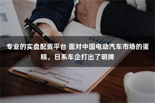 专业的实盘配资平台 面对中国电动汽车市场的蛋糕，日系车企打出了明牌