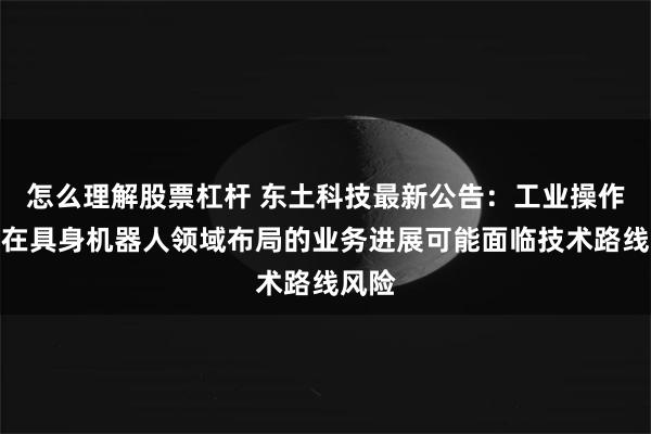 怎么理解股票杠杆 东土科技最新公告：工业操作系统在具身机器人领域布局的业务进展可能面临技术路线风险