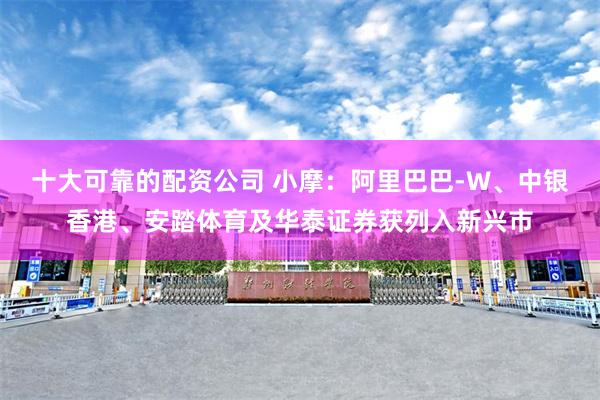 十大可靠的配资公司 小摩：阿里巴巴-W、中银香港、安踏体育及华泰证券获列入新兴市