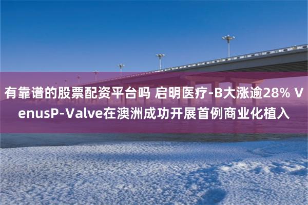 有靠谱的股票配资平台吗 启明医疗-B大涨逾28% VenusP-Valve在澳洲成功开展首例商业化植入