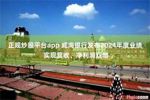 正规炒股平台app 威海银行发布2024年度业绩 实现营收、净利润双增
