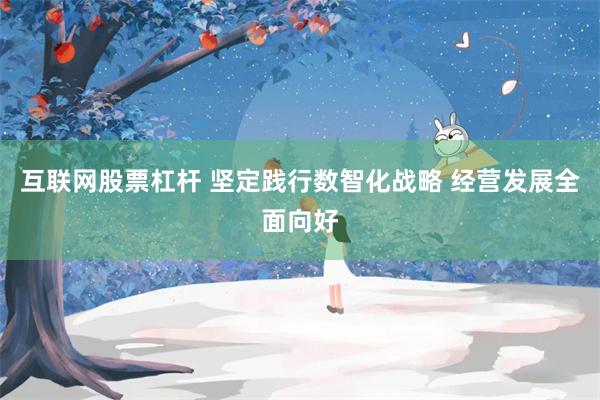互联网股票杠杆 坚定践行数智化战略 经营发展全面向好