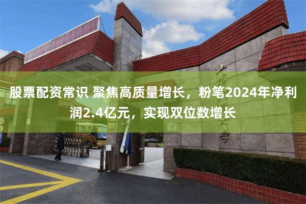股票配资常识 聚焦高质量增长，粉笔2024年净利润2.4亿元，实现双位数增长