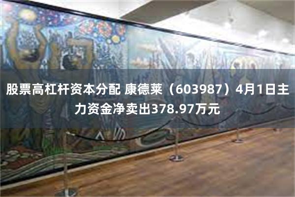 股票高杠杆资本分配 康德莱（603987）4月1日主力资金净卖出378.97万元
