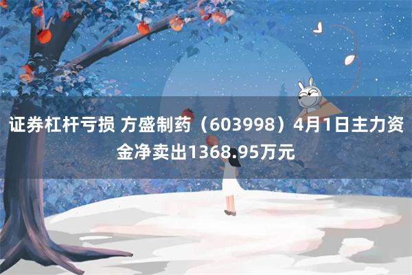 证券杠杆亏损 方盛制药（603998）4月1日主力资金净卖出1368.95万元