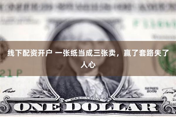 线下配资开户 一张纸当成三张卖，赢了套路失了人心