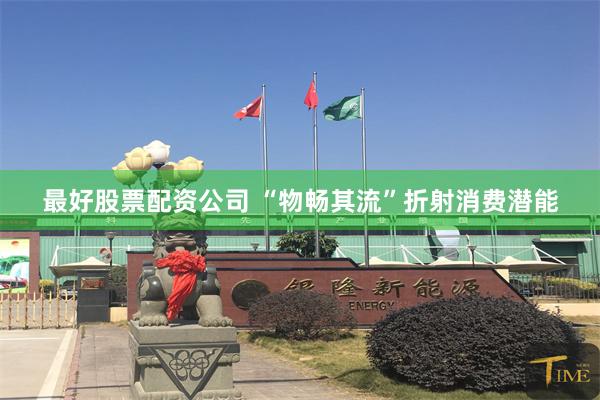 最好股票配资公司 “物畅其流”折射消费潜能