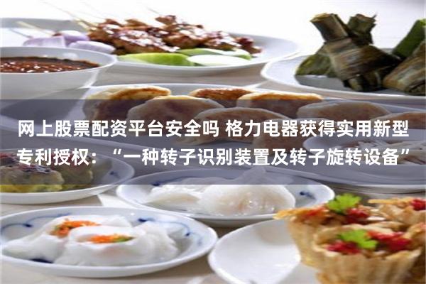 网上股票配资平台安全吗 格力电器获得实用新型专利授权：“一种转子识别装置及转子旋转设备”
