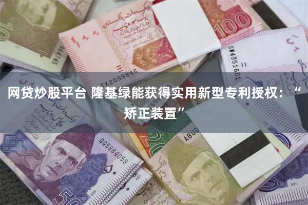 网贷炒股平台 隆基绿能获得实用新型专利授权：“矫正装置”