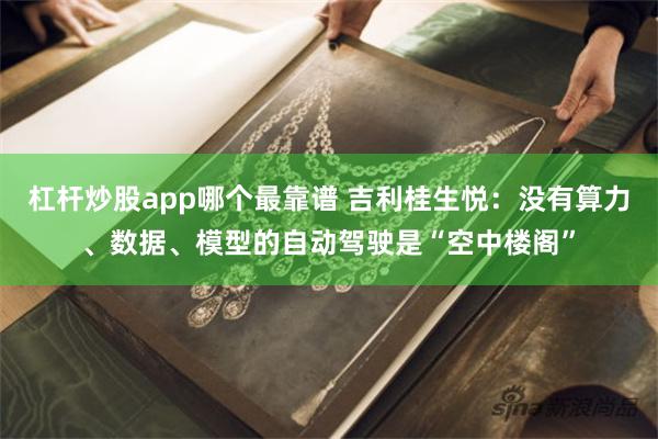 杠杆炒股app哪个最靠谱 吉利桂生悦：没有算力、数据、模型的自动驾驶是“空中楼阁”