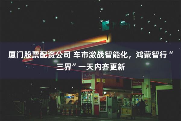 厦门股票配资公司 车市激战智能化，鸿蒙智行“三界”一天内齐更新