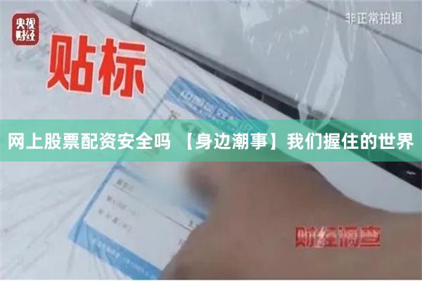 网上股票配资安全吗 【身边潮事】我们握住的世界