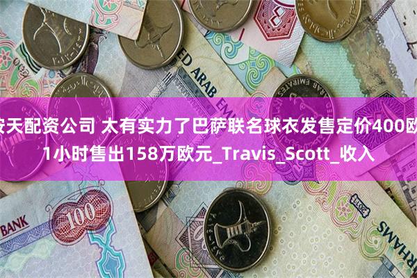 按天配资公司 太有实力了巴萨联名球衣发售定价400欧，1小时售出158万欧元_Travis_Scott_收入