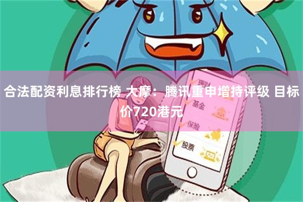 合法配资利息排行榜 大摩：腾讯重申增持评级 目标价720港元