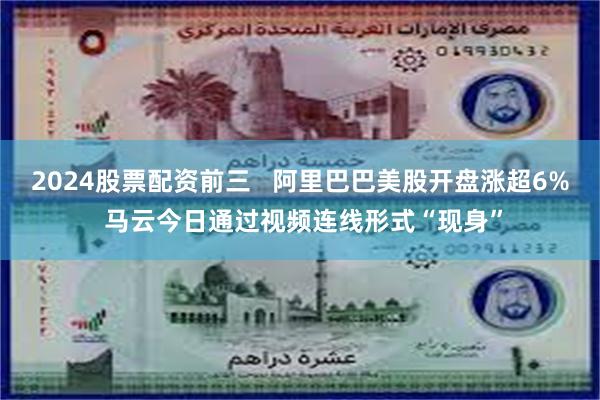 2024股票配资前三   阿里巴巴美股开盘涨超6% 马云今日通过视频连线形式“现身”