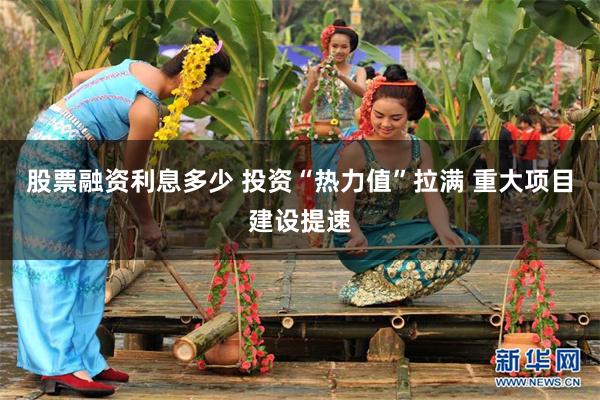 股票融资利息多少 投资“热力值”拉满 重大项目建设提速