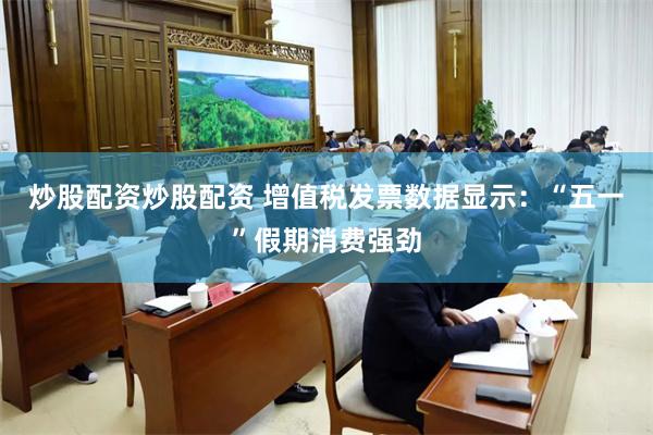 炒股配资炒股配资 增值税发票数据显示：“五一”假期消费强劲