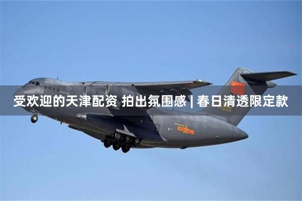 受欢迎的天津配资 拍出氛围感 | 春日清透限定款