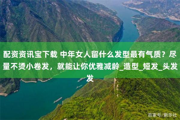 配资资讯宝下载 中年女人留什么发型最有气质？尽量不烫小卷发，就能让你优雅减龄_造型_短发_头发