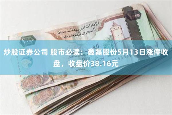 炒股证券公司 股市必读：鑫磊股份5月13日涨停收盘，收盘价38.16元