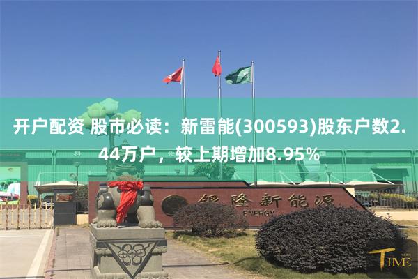 开户配资 股市必读：新雷能(300593)股东户数2.44万户，较上期增加8.95%