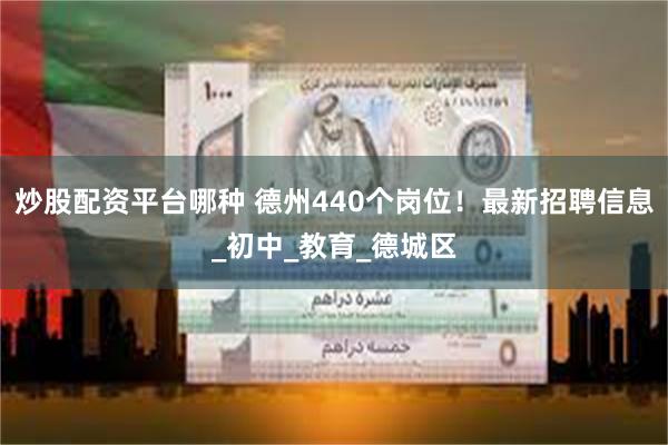 炒股配资平台哪种 德州440个岗位！最新招聘信息_初中_教育_德城区