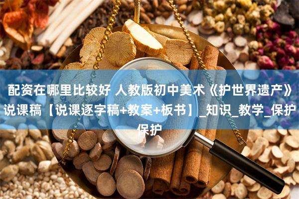 配资在哪里比较好 人教版初中美术《护世界遗产》说课稿【说课逐字稿+教案+板书】_知识_教学_保护
