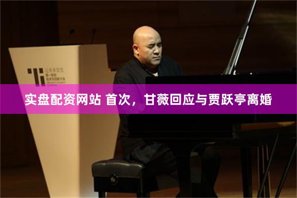 实盘配资网站 首次，甘薇回应与贾跃亭离婚