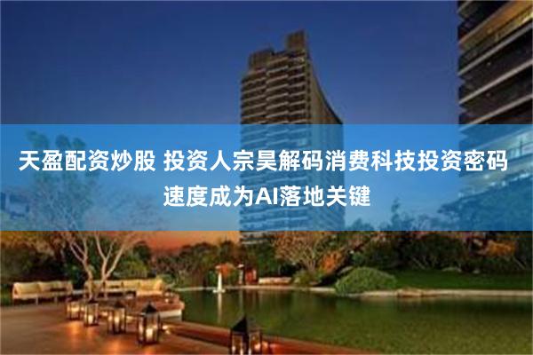 天盈配资炒股 投资人宗昊解码消费科技投资密码 速度成为AI落地关键