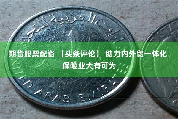期货股票配资 【头条评论】 助力内外贸一体化 保险业大有可为