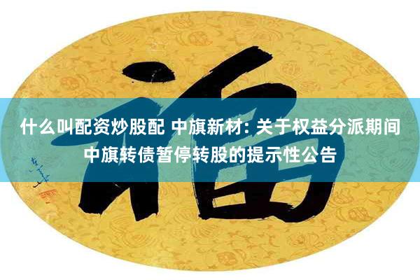 什么叫配资炒股配 中旗新材: 关于权益分派期间中旗转债暂停转股的提示性公告