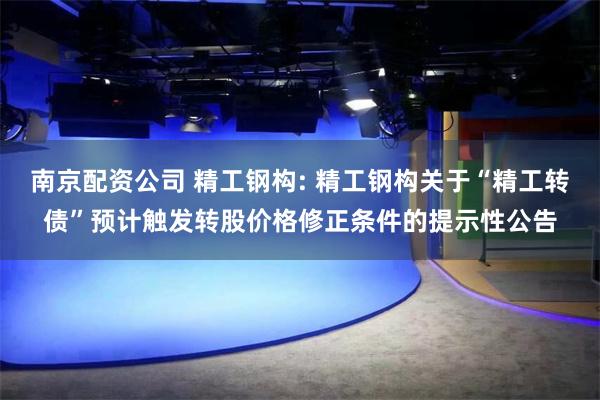 南京配资公司 精工钢构: 精工钢构关于“精工转债”预计触发转股价格修正条件的提示性公告