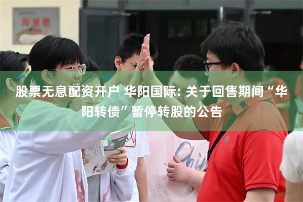 股票无息配资开户 华阳国际: 关于回售期间“华阳转债”暂停转股的公告