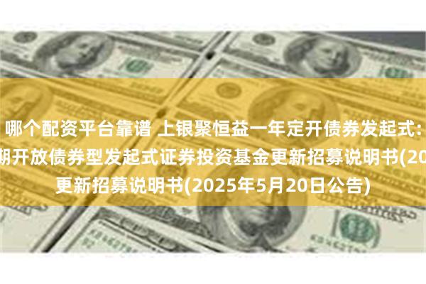 哪个配资平台靠谱 上银聚恒益一年定开债券发起式: 上银聚恒益一年定期开放债券型发起式证券投资基金更新招募说明书(2025年5月20日公告)