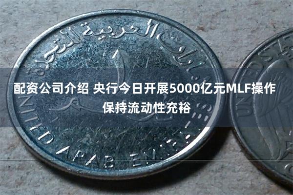 配资公司介绍 央行今日开展5000亿元MLF操作 保持流动性充裕