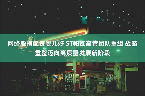 网络股指配资哪儿好 ST帕瓦高管团队重组 战略重整迈向高质量发展新阶段