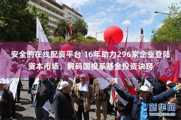 安全的在线配资平台 16年助力296家企业登陆资本市场，解码国投系基金投资诀窍