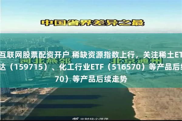 互联网股票配资开户 稀缺资源指数上行，关注稀土ETF易方达（159715）、化工行业ETF（516570）等产品后续走势